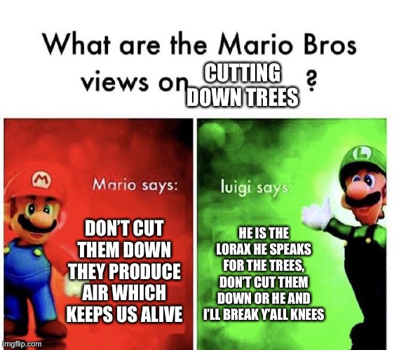 Mario Bros Views | CUTTING DOWN TREES; DON’T CUT THEM DOWN THEY PRODUCE AIR WHICH KEEPS US ALIVE; HE IS THE LORAX HE SPEAKS FOR THE TREES, DON’T CUT THEM DOWN OR HE AND I’LL BREAK Y’ALL KNEES | image tagged in mario bros views | made w/ Imgflip meme maker