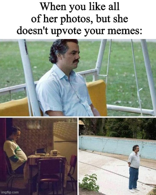 Sad Pablo Escobar Meme | When you like all of her photos, but she doesn't upvote your memes: | image tagged in pablo escobar waiting | made w/ Imgflip meme maker