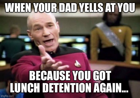 Picard Wtf | WHEN YOUR DAD YELLS AT YOU; BECAUSE YOU GOT LUNCH DETENTION AGAIN... | image tagged in memes,picard wtf | made w/ Imgflip meme maker