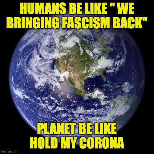 earth | HUMANS BE LIKE " WE BRINGING FASCISM BACK"; PLANET BE LIKE HOLD MY CORONA | image tagged in earth,coronavirus,pandemic | made w/ Imgflip meme maker