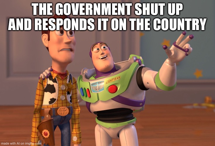 X, X Everywhere | THE GOVERNMENT SHUT UP AND RESPONDS IT ON THE COUNTRY | image tagged in memes,x x everywhere | made w/ Imgflip meme maker