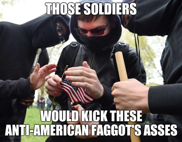 Antifa Sparks Micro-Revolution | THOSE SOLDIERS WOULD KICK THESE ANTI-AMERICAN F*GGOT'S ASSES | image tagged in antifa sparks micro-revolution | made w/ Imgflip meme maker