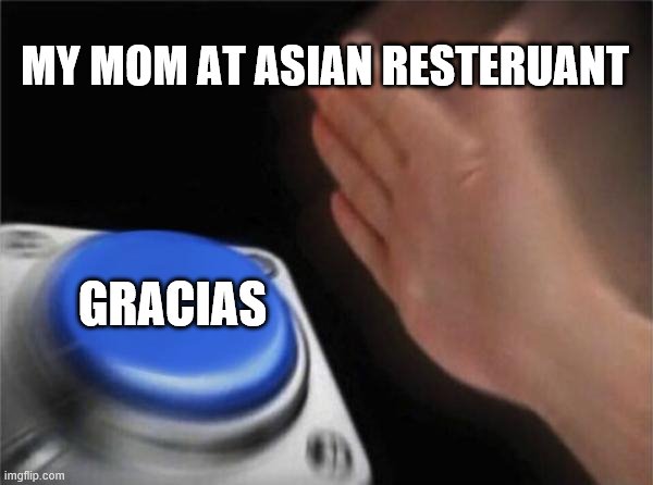 because yes |  MY MOM AT ASIAN RESTERUANT; GRACIAS | image tagged in memes,blank nut button | made w/ Imgflip meme maker