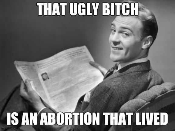 50's newspaper | THAT UGLY B**CH IS AN ABORTION THAT LIVED | image tagged in 50's newspaper | made w/ Imgflip meme maker