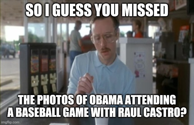 So I Guess You Can Say Things Are Getting Pretty Serious Meme | SO I GUESS YOU MISSED THE PHOTOS OF OBAMA ATTENDING A BASEBALL GAME WITH RAUL CASTRO? | image tagged in memes,so i guess you can say things are getting pretty serious | made w/ Imgflip meme maker