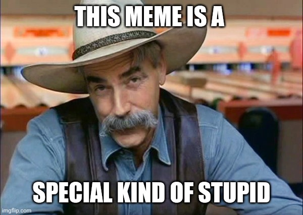 Sam Elliott special kind of stupid | THIS MEME IS A SPECIAL KIND OF STUPID | image tagged in sam elliott special kind of stupid | made w/ Imgflip meme maker