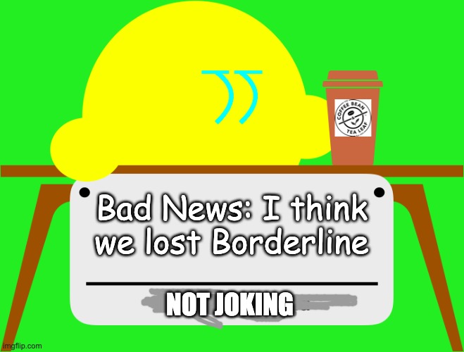Every single one of her images are anonymous, & all her comments say "Deleted" | Bad News: I think we lost Borderline; NOT JOKING | image tagged in change my mind kibble | made w/ Imgflip meme maker