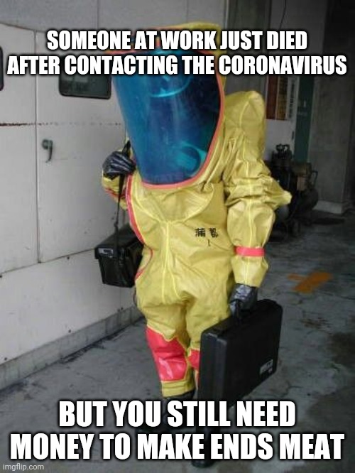 Going into work | SOMEONE AT WORK JUST DIED AFTER CONTACTING THE CORONAVIRUS; BUT YOU STILL NEED MONEY TO MAKE ENDS MEAT | image tagged in going into work | made w/ Imgflip meme maker
