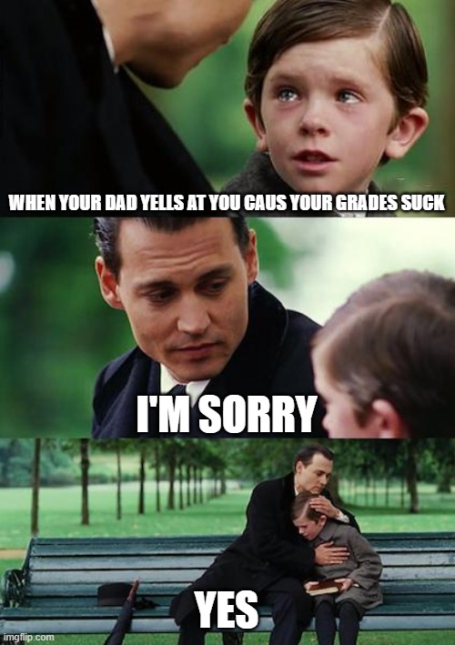 Finding Neverland | WHEN YOUR DAD YELLS AT YOU CAUS YOUR GRADES SUCK; I'M SORRY; YES | image tagged in memes,finding neverland | made w/ Imgflip meme maker