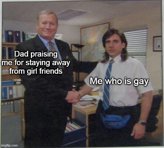 office - young micheal scott | Me who is gay; Dad praising me for staying away from girl friends | image tagged in office - young micheal scott | made w/ Imgflip meme maker
