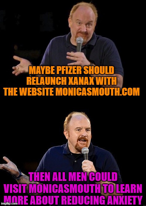 MAYBE PFIZER SHOULD RELAUNCH XANAX WITH THE WEBSITE MONICASMOUTH.COM; THEN ALL MEN COULD VISIT MONICASMOUTH TO LEARN MORE ABOUT REDUCING ANXIETY | image tagged in louis ck but maybe,louis ck | made w/ Imgflip meme maker