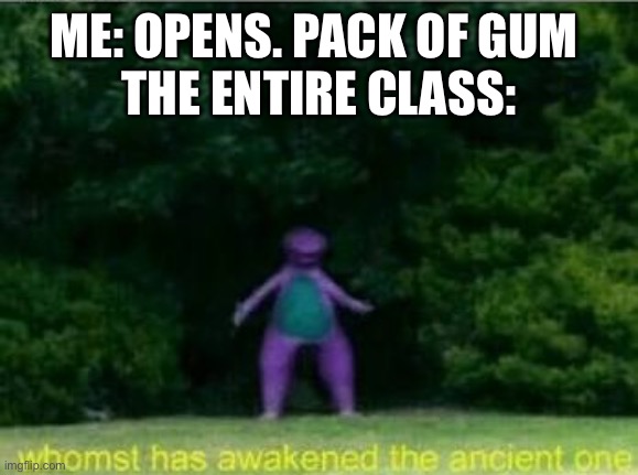 Whomst has awakened the ancient one | ME: OPENS. PACK OF GUM 
THE ENTIRE CLASS: | image tagged in whomst has awakened the ancient one | made w/ Imgflip meme maker