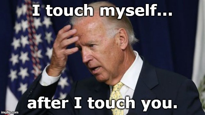 Joe Biden worries | I touch myself... after I touch you. | image tagged in joe biden worries | made w/ Imgflip meme maker
