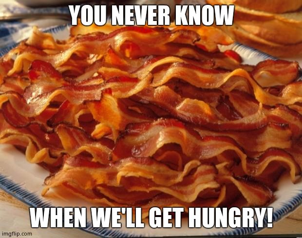 Bacon | YOU NEVER KNOW WHEN WE'LL GET HUNGRY! | image tagged in bacon | made w/ Imgflip meme maker