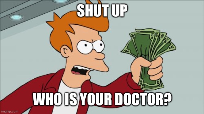 Shut Up And Take My Money Fry Meme | SHUT UP WHO IS YOUR DOCTOR? | image tagged in memes,shut up and take my money fry | made w/ Imgflip meme maker