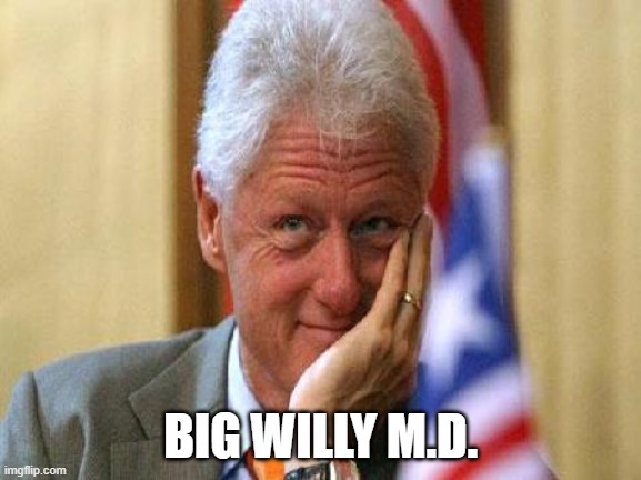 smiling bill clinton | BIG WILLY M.D. | image tagged in smiling bill clinton | made w/ Imgflip meme maker