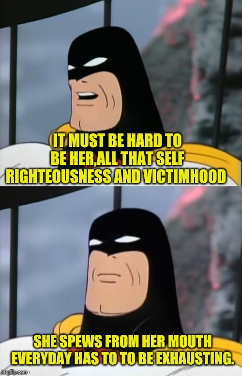 Space Ghost | IT MUST BE HARD TO BE HER,ALL THAT SELF RIGHTEOUSNESS AND VICTIMHOOD SHE SPEWS FROM HER MOUTH EVERYDAY HAS TO TO BE EXHAUSTING. | image tagged in space ghost | made w/ Imgflip meme maker