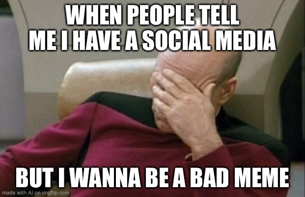 Captain Picard Facepalm Meme | WHEN PEOPLE TELL ME I HAVE A SOCIAL MEDIA; BUT I WANNA BE A BAD MEME | image tagged in memes,captain picard facepalm | made w/ Imgflip meme maker