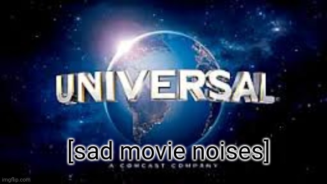 from universal studios | [sad movie noises] | image tagged in from universal studios | made w/ Imgflip meme maker