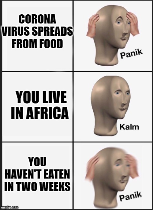 Panik Kalm Panik Meme | CORONA VIRUS SPREADS FROM FOOD; YOU LIVE IN AFRICA; YOU HAVEN'T EATEN IN TWO WEEKS | image tagged in panik kalm | made w/ Imgflip meme maker