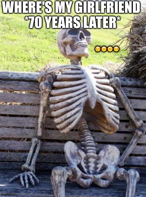 Waiting Skeleton | WHERE'S MY GIRLFRIEND  *70 YEARS LATER*; 😒😑😐😔 | image tagged in memes,waiting skeleton | made w/ Imgflip meme maker