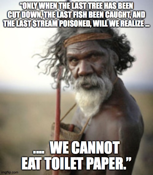 aboriginal warrior | “ONLY WHEN THE LAST TREE HAS BEEN CUT DOWN, THE LAST FISH BEEN CAUGHT, AND THE LAST STREAM POISONED, WILL WE REALIZE ... ....  WE CANNOT EAT TOILET PAPER.” | image tagged in aboriginal warrior | made w/ Imgflip meme maker