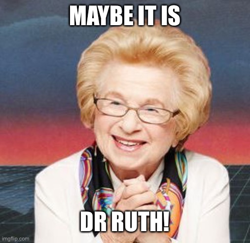 Dr. Ruth | MAYBE IT IS DR RUTH! | image tagged in dr ruth | made w/ Imgflip meme maker
