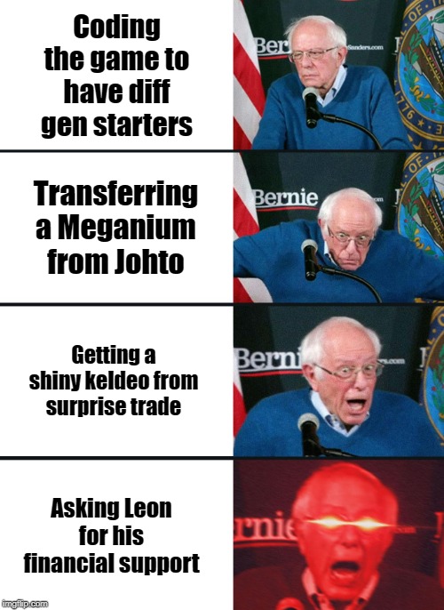 Bernie Sanders reaction (nuked) | Coding the game to have diff gen starters; Transferring a Meganium from Johto; Getting a shiny keldeo from surprise trade; Asking Leon for his financial support | image tagged in bernie sanders reaction nuked | made w/ Imgflip meme maker