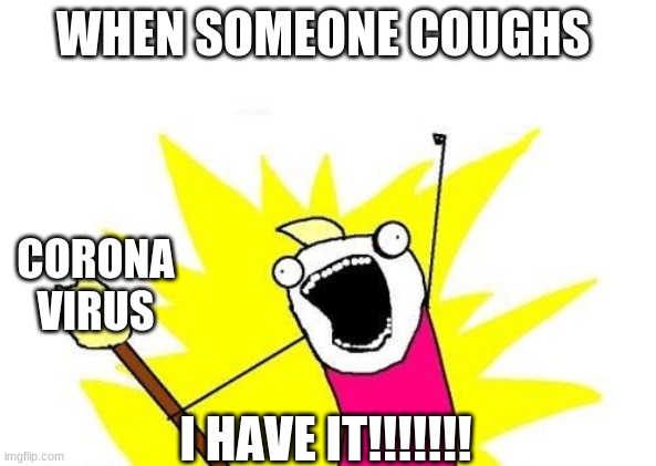 X All The Y | WHEN SOMEONE COUGHS; CORONA VIRUS; I HAVE IT!!!!!!! | image tagged in memes,x all the y | made w/ Imgflip meme maker