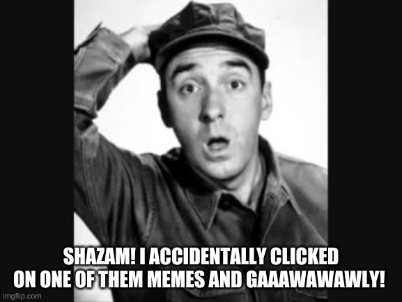 Gomer Pyle USMC | SHAZAM! I ACCIDENTALLY CLICKED ON ONE OF THEM MEMES AND GAAAWAWAWLY! | image tagged in gomer pyle usmc | made w/ Imgflip meme maker