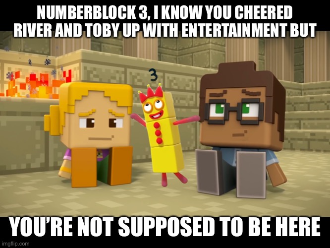 Numberblock 3 in Minecraft Mini Series | NUMBERBLOCK 3, I KNOW YOU CHEERED RIVER AND TOBY UP WITH ENTERTAINMENT BUT; YOU’RE NOT SUPPOSED TO BE HERE | image tagged in numberblock 3 in minecraft mini series | made w/ Imgflip meme maker