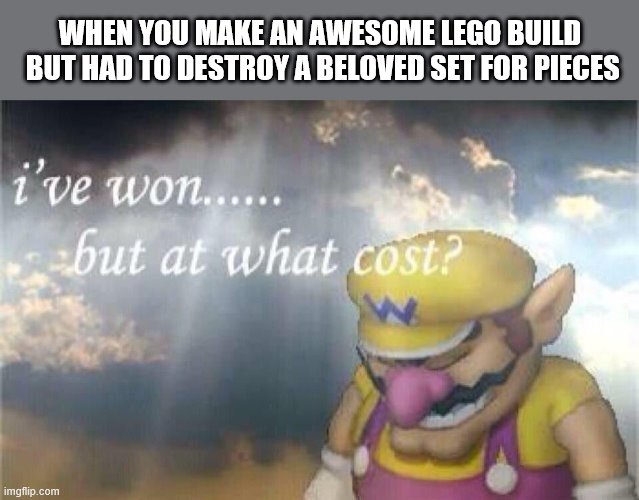 I've won... but at what cost? | WHEN YOU MAKE AN AWESOME LEGO BUILD
 BUT HAD TO DESTROY A BELOVED SET FOR PIECES | image tagged in i've won but at what cost,lego | made w/ Imgflip meme maker