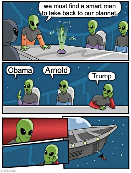 Alien Meeting Suggestion Meme | we must find a smart man to take back to our plannet. Arnold; Obama; Trump | image tagged in memes,alien meeting suggestion | made w/ Imgflip meme maker