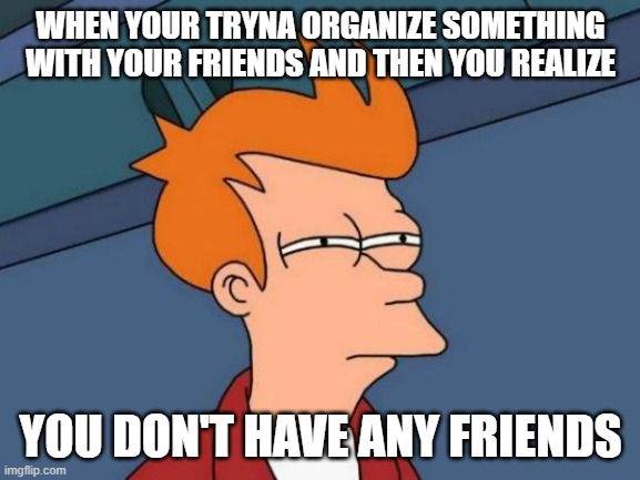 Futurama Fry Meme | WHEN YOUR TRYNA ORGANIZE SOMETHING WITH YOUR FRIENDS AND THEN YOU REALIZE; YOU DON'T HAVE ANY FRIENDS | image tagged in memes,futurama fry | made w/ Imgflip meme maker
