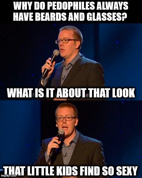 WHY DO PEDOPHILES ALWAYS HAVE BEARDS AND GLASSES? WHAT IS IT ABOUT THAT LOOK; THAT LITTLE KIDS FIND SO SEXY | made w/ Imgflip meme maker