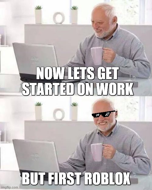 Hide the Pain Harold | NOW LETS GET STARTED ON WORK; BUT FIRST ROBLOX | image tagged in memes,hide the pain harold | made w/ Imgflip meme maker