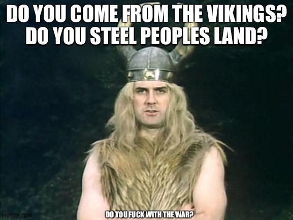 monthy python viking | DO YOU COME FROM THE VIKINGS?
DO YOU STEEL PEOPLES LAND? DO YOU FUCK WITH THE WAR? | image tagged in monthy python viking | made w/ Imgflip meme maker