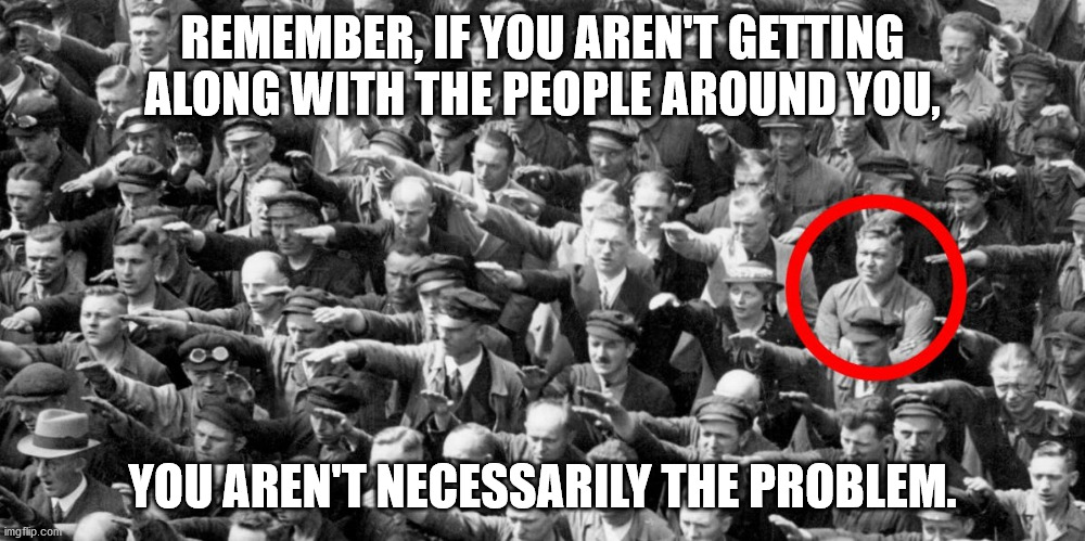 You aren't necessarily the problem. | REMEMBER, IF YOU AREN'T GETTING ALONG WITH THE PEOPLE AROUND YOU, YOU AREN'T NECESSARILY THE PROBLEM. | image tagged in resistance | made w/ Imgflip meme maker