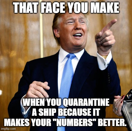 They didn't tell the ship passengers that some of them had tested positive for corona virus. | THAT FACE YOU MAKE; WHEN YOU QUARANTINE A SHIP BECAUSE IT MAKES YOUR "NUMBERS" BETTER. | image tagged in donal trump birthday | made w/ Imgflip meme maker