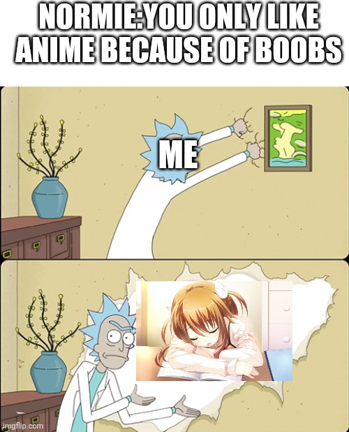 Rick ripping the wall | NORMIE:YOU ONLY LIKE ANIME BECAUSE OF BOOBS; ME | image tagged in rick ripping the wall | made w/ Imgflip meme maker