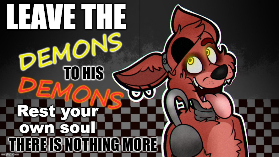 From FNaF: Ultimate Custom Night | LEAVE THE; DEMONS; TO HIS; DEMONS; Rest your
own soul; THERE IS NOTHING MORE | made w/ Imgflip meme maker