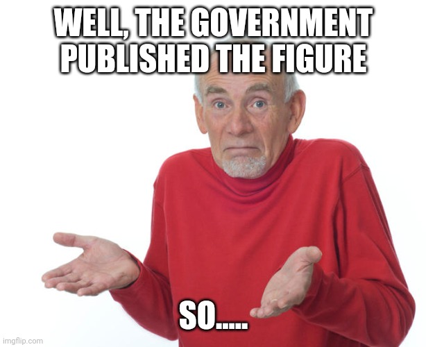 Guess i’ll die | WELL, THE GOVERNMENT PUBLISHED THE FIGURE SO..... | image tagged in guess ill die | made w/ Imgflip meme maker