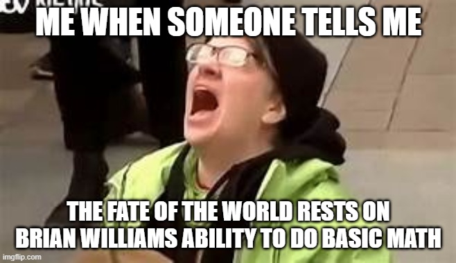 mathing is hard | ME WHEN SOMEONE TELLS ME; THE FATE OF THE WORLD RESTS ON BRIAN WILLIAMS ABILITY TO DO BASIC MATH | image tagged in brian williams,math | made w/ Imgflip meme maker