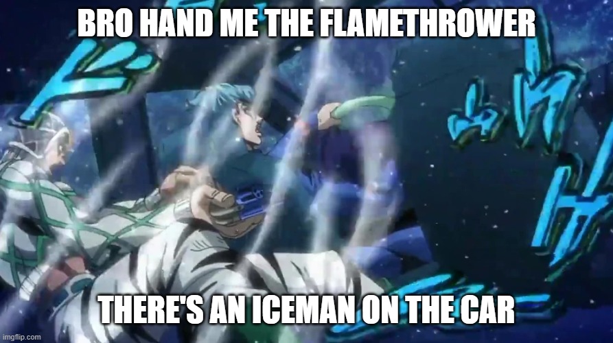 Next time, tell Bruno to a flamethrower | BRO HAND ME THE FLAMETHROWER; THERE'S AN ICEMAN ON THE CAR | image tagged in part 5,ice,white album,jojo's bizarre adventure,golden wind,memes | made w/ Imgflip meme maker