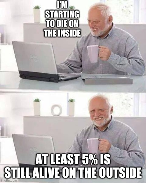 Hide the Pain Harold | I'M STARTING TO DIE ON THE INSIDE; AT LEAST 5% IS STILL ALIVE ON THE OUTSIDE | image tagged in memes,hide the pain harold | made w/ Imgflip meme maker