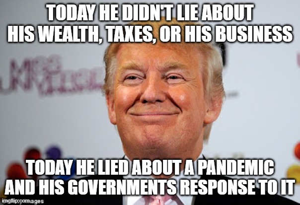 Donald trump approves | TODAY HE DIDN'T LIE ABOUT HIS WEALTH, TAXES, OR HIS BUSINESS; TODAY HE LIED ABOUT A PANDEMIC AND HIS GOVERNMENTS RESPONSE TO IT | image tagged in donald trump approves | made w/ Imgflip meme maker