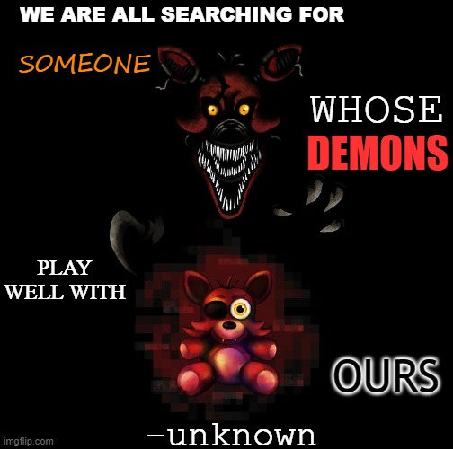 WE ARE ALL SEARCHING FOR; SOMEONE; WHOSE; DEMONS; PLAY WELL WITH; OURS; -unknown | image tagged in foxy,foxy five nights at freddy's,nightmare foxy,quotes | made w/ Imgflip meme maker