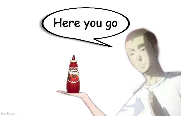 Giving the Sauce | Here you go | image tagged in weres the sauce,sauce | made w/ Imgflip meme maker