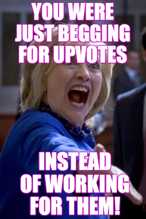 Outraged Hillary | YOU WERE
JUST BEGGING
FOR UPVOTES INSTEAD OF WORKING FOR THEM! | image tagged in outraged hillary | made w/ Imgflip meme maker