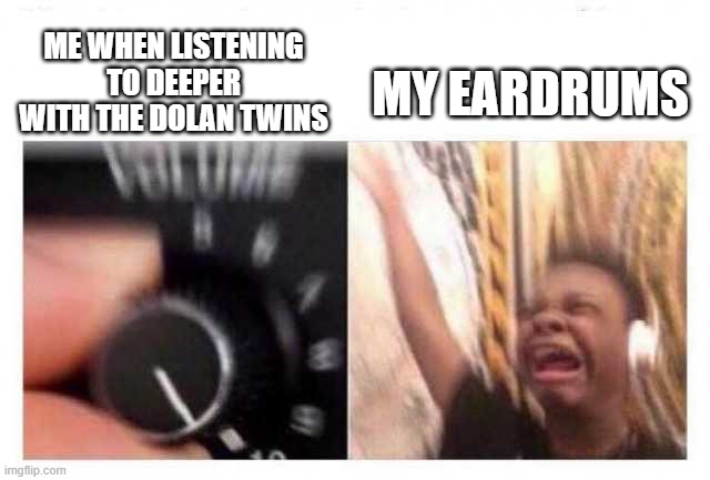 Volume up | ME WHEN LISTENING TO DEEPER WITH THE DOLAN TWINS; MY EARDRUMS | image tagged in volume up | made w/ Imgflip meme maker